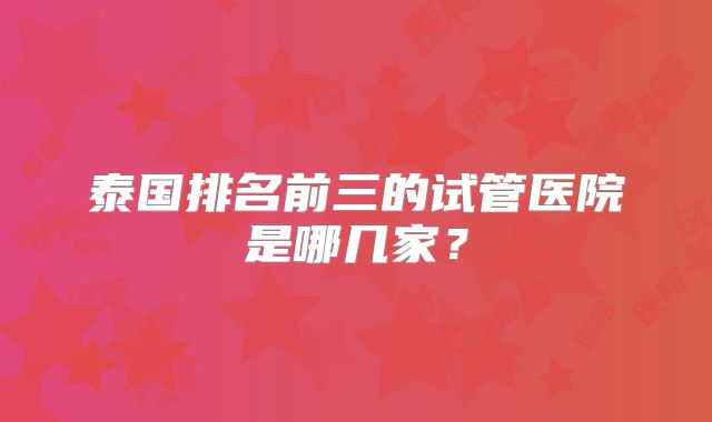 泰国排名前三的试管医院是哪几家？