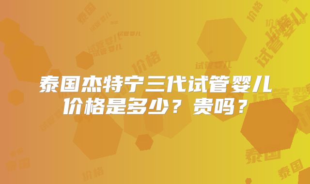泰国杰特宁三代试管婴儿价格是多少？贵吗？