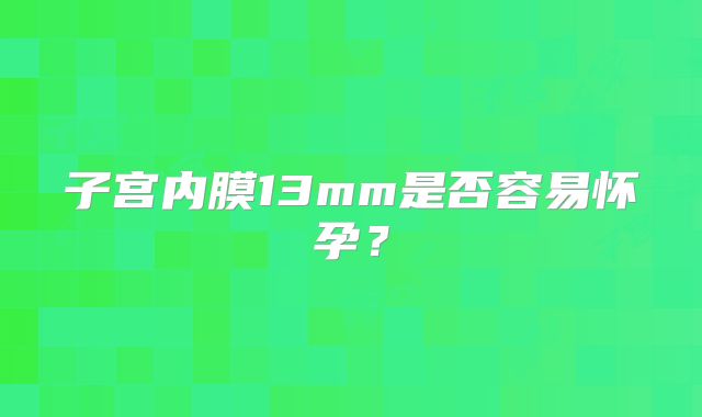 子宫内膜13mm是否容易怀孕？