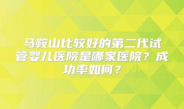 马鞍山比较好的第二代试管婴儿医院是哪家医院？成功率如何？