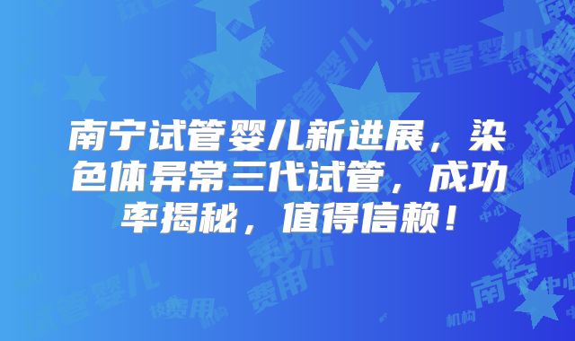 南宁试管婴儿新进展,染色体异常三代试管,成功率揭秘,值得信赖!