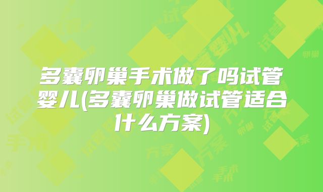 多囊卵巢手术做了吗试管婴儿(多囊卵巢做试管适合什么方案)