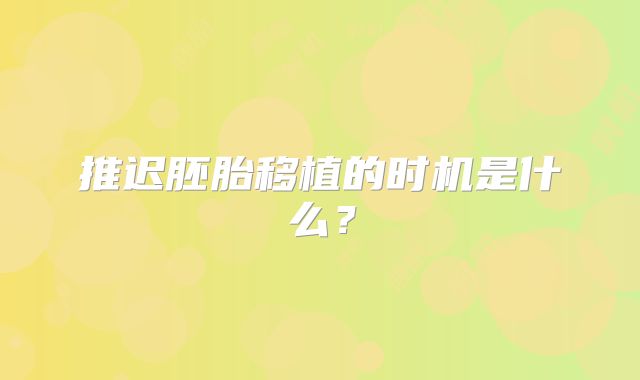 推迟胚胎移植的时机是什么？