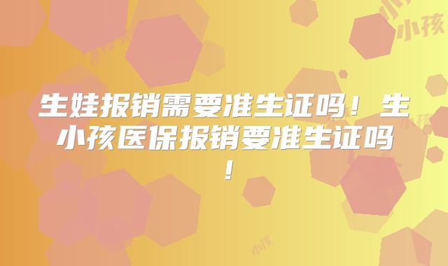 生娃报销需要准生证吗！生小孩医保报销要准生证吗！