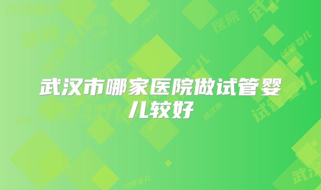 武汉市哪家医院做试管婴儿较好