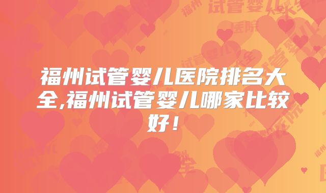 福州试管婴儿医院排名大全,福州试管婴儿哪家比较好！