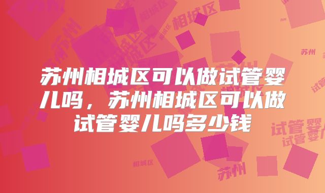 苏州相城区可以做试管婴儿吗，苏州相城区可以做试管婴儿吗多少钱