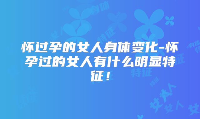 怀过孕的女人身体变化-怀孕过的女人有什么明显特征！
