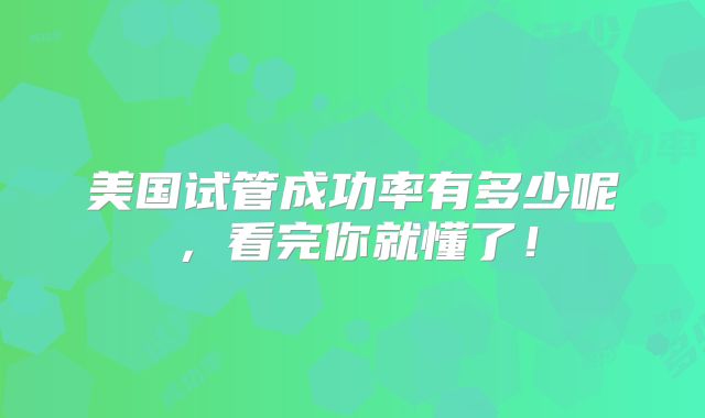 美国试管成功率有多少呢，看完你就懂了！