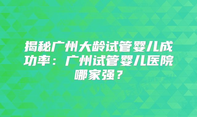 揭秘广州大龄试管婴儿成功率：广州试管婴儿医院哪家强？