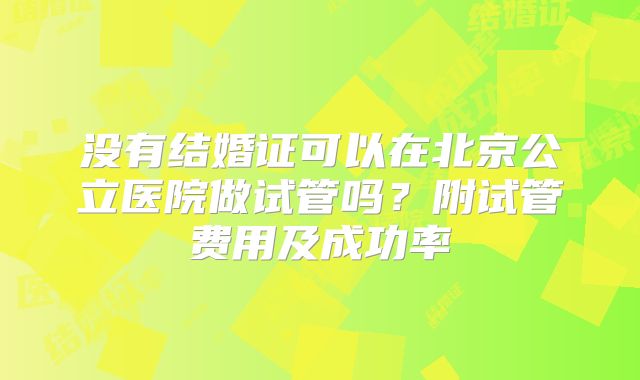 没有结婚证可以在北京公立医院做试管吗？附试管费用及成功率