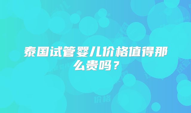 泰国试管婴儿价格值得那么贵吗?