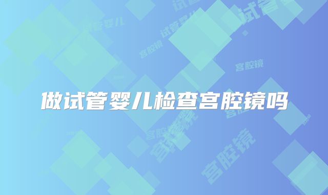 做试管婴儿检查宫腔镜吗
