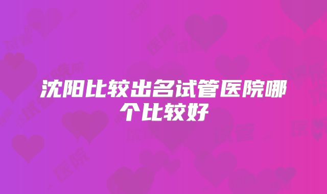 沈阳比较出名试管医院哪个比较好