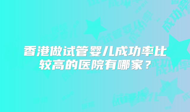 香港做试管婴儿成功率比较高的医院有哪家？