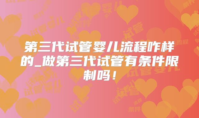 第三代试管婴儿流程咋样的_做第三代试管有条件限制吗！