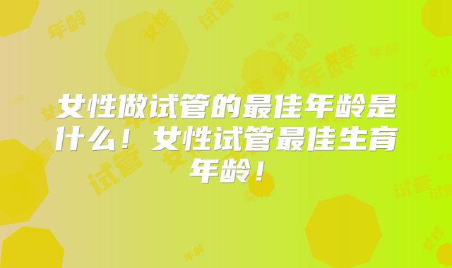 女性做试管的最佳年龄是什么！女性试管最佳生育年龄！