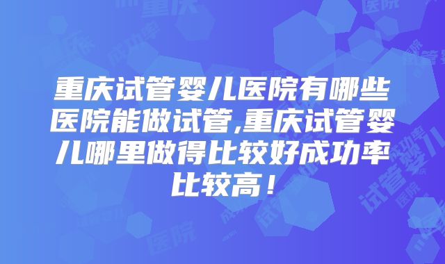 重庆试管婴儿医院有哪些医院能做试管,重庆试管婴儿哪里做得比较好成功率比较高!