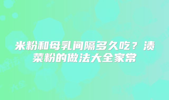 米粉和母乳间隔多久吃？渍菜粉的做法大全家常