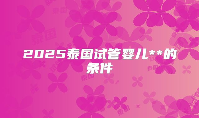 2025泰国试管婴儿**的条件