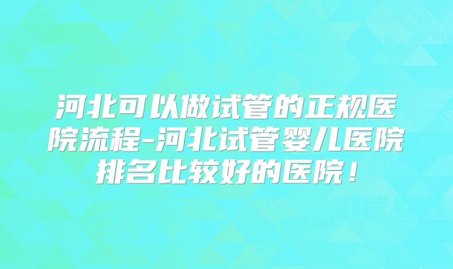 河北可以做试管的正规医院流程-河北试管婴儿医院排名比较好的医院!