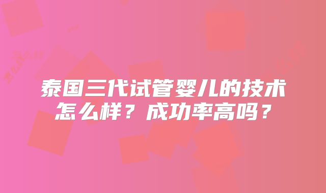 泰国三代试管婴儿的技术怎么样?成功率高吗?