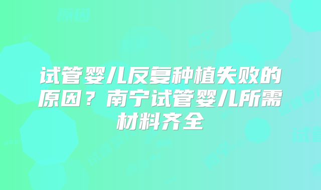 试管婴儿反复种植失败的原因？南宁试管婴儿所需材料齐全
