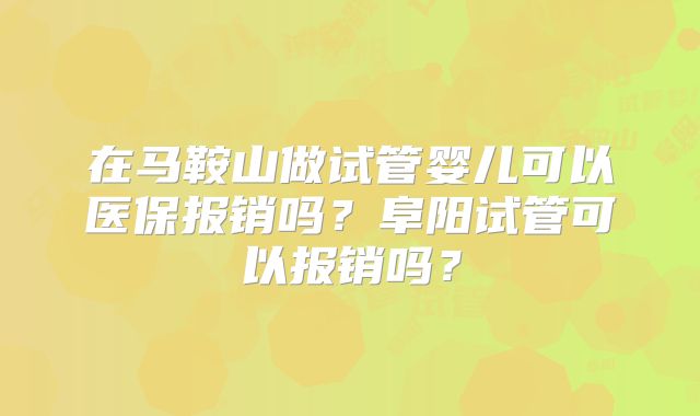 在马鞍山做试管婴儿可以医保报销吗？阜阳试管可以报销吗？