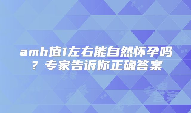 amh值1左右能自然怀孕吗？专家告诉你正确答案