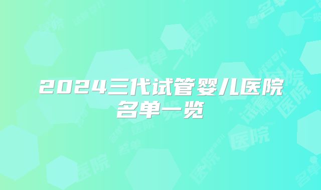 2024三代试管婴儿医院名单一览