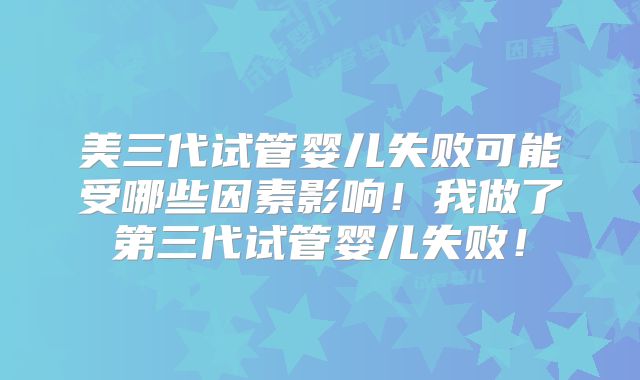 美三代试管婴儿失败可能受哪些因素影响！我做了第三代试管婴儿失败！