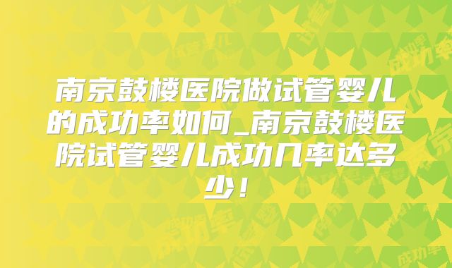 南京鼓楼医院做试管婴儿的成功率如何_南京鼓楼医院试管婴儿成功几率达多少！