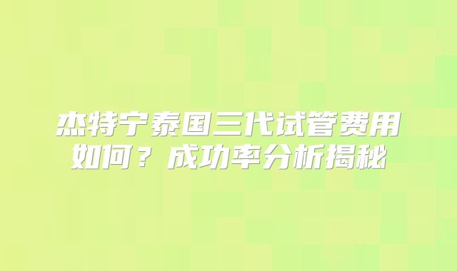 杰特宁泰国三代试管费用如何？成功率分析揭秘