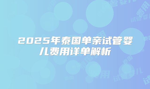 2025年泰国单亲试管婴儿费用详单解析