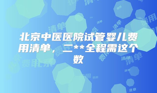 北京中医医院试管婴儿费用清单，二**全程需这个数