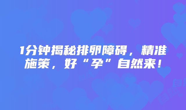 1分钟揭秘排卵障碍,精准施策,好“孕”自然来!