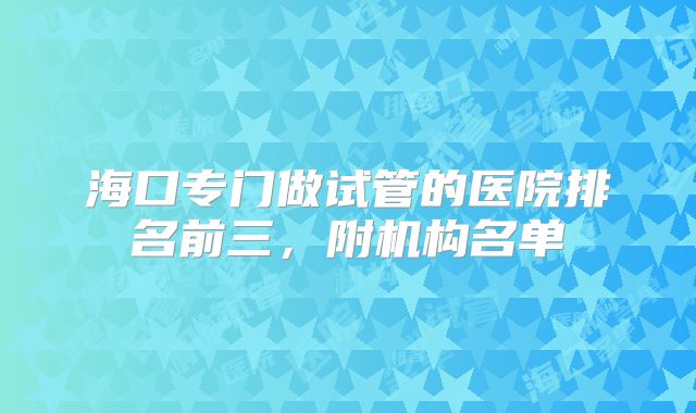 海口专门做试管的医院排名前三,附机构名单