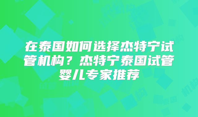 在泰国如何选择杰特宁试管机构？杰特宁泰国试管婴儿专家推荐