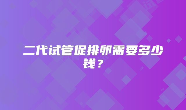 二代试管促排卵需要多少钱?