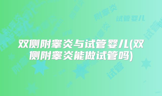 双侧附睾炎与试管婴儿(双侧附睾炎能做试管吗)