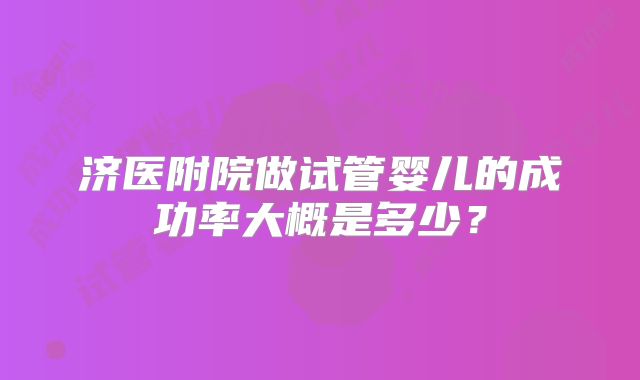 济医附院做试管婴儿的成功率大概是多少？