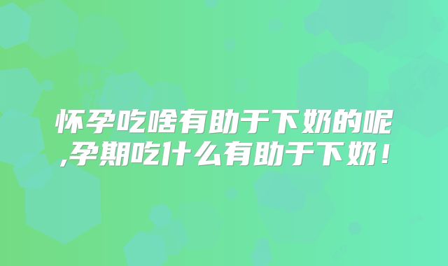 怀孕吃啥有助于下奶的呢,孕期吃什么有助于下奶!