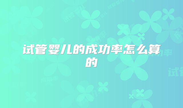 试管婴儿的成功率怎么算的