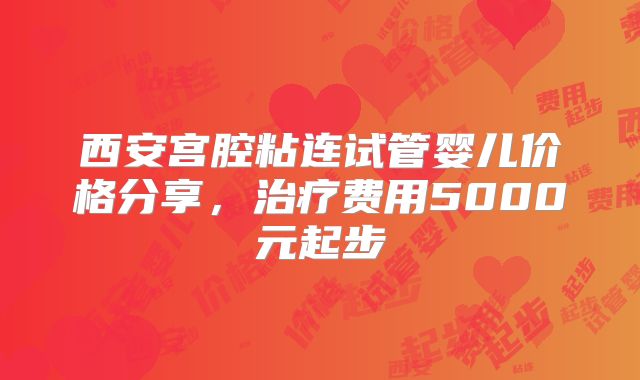 西安宫腔粘连试管婴儿价格分享,治疗费用5000元起步
