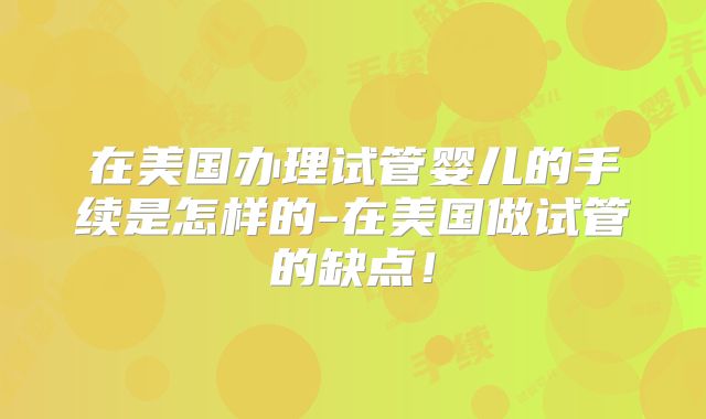 在美国办理试管婴儿的手续是怎样的-在美国做试管的缺点！