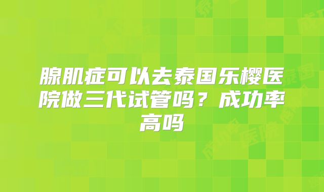 腺肌症可以去泰国乐樱医院做三代试管吗？成功率高吗