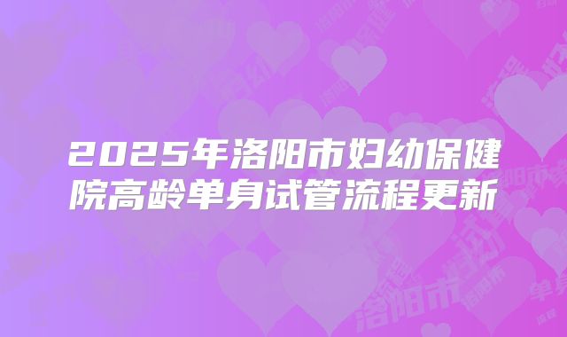 2025年洛阳市妇幼保健院高龄单身试管流程更新