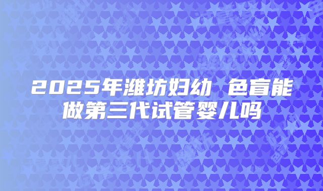 2025年潍坊妇幼 色盲能做第三代试管婴儿吗