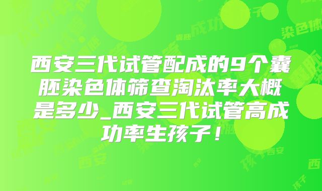 西安三代试管配成的9个囊胚染色体筛查淘汰率大概是多少_西安三代试管高成功率生孩子！