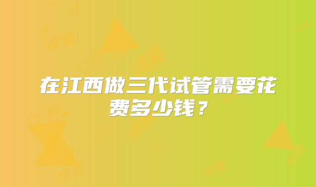 在江西做三代试管需要花费多少钱？